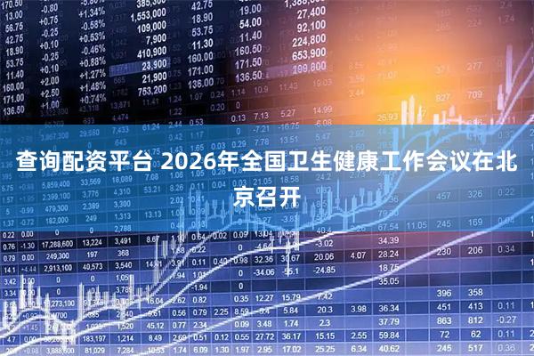 查询配资平台 2026年全国卫生健康工作会议在北京召开