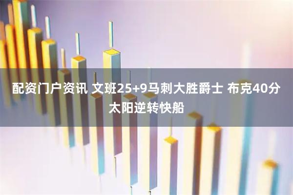 配资门户资讯 文班25+9马刺大胜爵士 布克40分太阳逆转快船