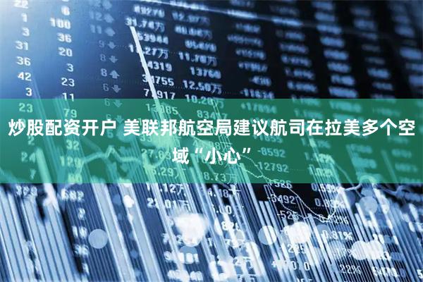 炒股配资开户 美联邦航空局建议航司在拉美多个空域“小心”