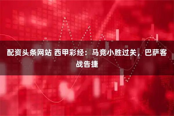 配资头条网站 西甲彩经：马竞小胜过关，巴萨客战告捷