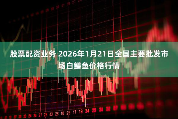 股票配资业务 2026年1月21日全国主要批发市场白鳝鱼价格行情