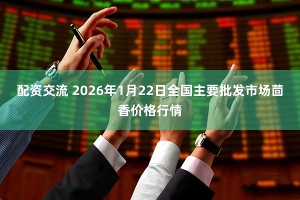配资交流 2026年1月22日全国主要批发市场茴香价格行情