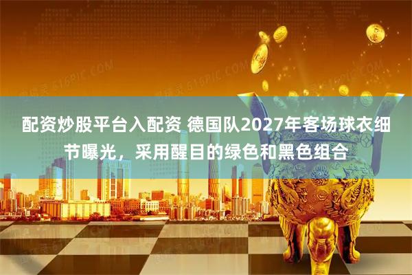 配资炒股平台入配资 德国队2027年客场球衣细节曝光，采用醒目的绿色和黑色组合
