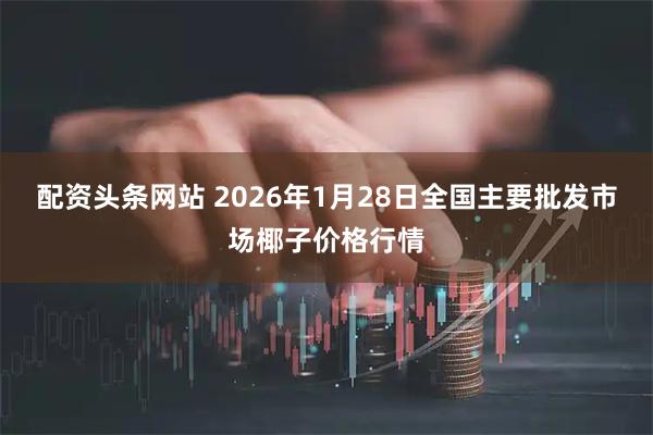配资头条网站 2026年1月28日全国主要批发市场椰子价格行情