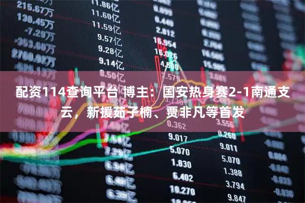 配资114查询平台 博主：国安热身赛2-1南通支云，新援茹子楠、贾非凡等首发