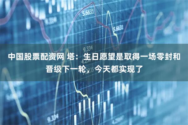 中国股票配资网 塔：生日愿望是取得一场零封和晋级下一轮，今天都实现了