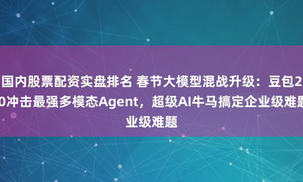 国内股票配资实盘排名 春节大模型混战升级：豆包2.0冲击最强多模态Agent，超级AI牛马搞定企业级难题