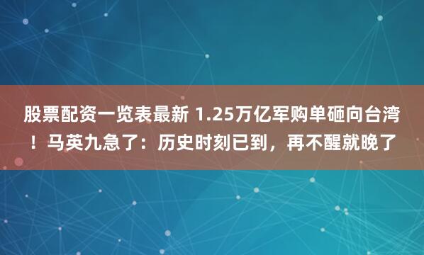 股票配资一览表最新 1.25万亿军购单砸向台湾！马英九急了：历史时刻已到，再不醒就晚了