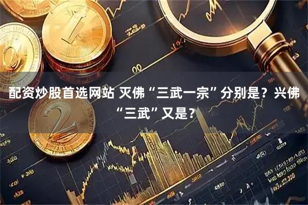 配资炒股首选网站 灭佛“三武一宗”分别是？兴佛“三武”又是？