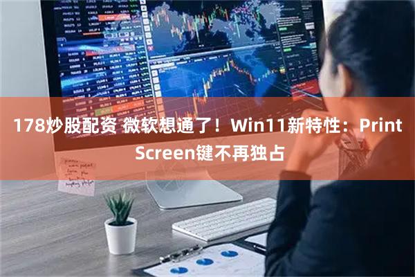 178炒股配资 微软想通了！Win11新特性：Print Screen键不再独占