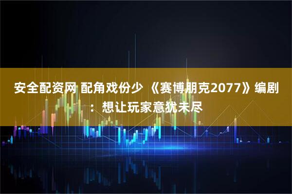 安全配资网 配角戏份少 《赛博朋克2077》编剧：想让玩家意犹未尽