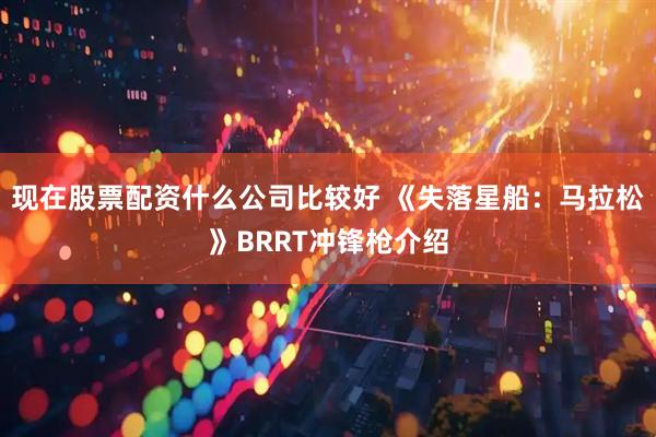 现在股票配资什么公司比较好 《失落星船：马拉松》BRRT冲锋枪介绍