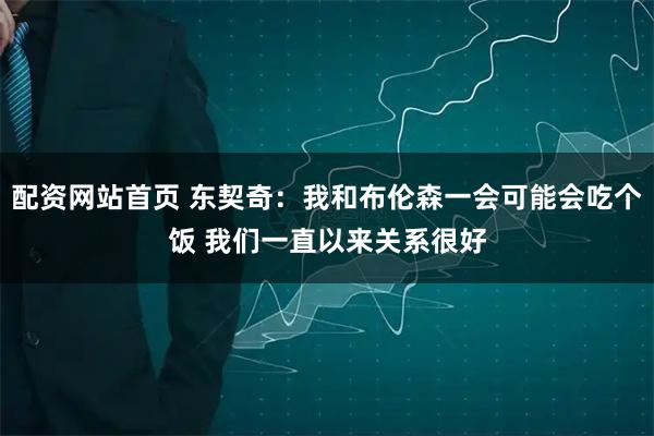 配资网站首页 东契奇：我和布伦森一会可能会吃个饭 我们一直以来关系很好