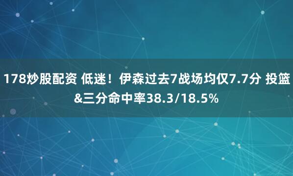 178炒股配资 低迷！伊森过去7战场均仅7.7分 投篮&三分命中率38.3/18.5%