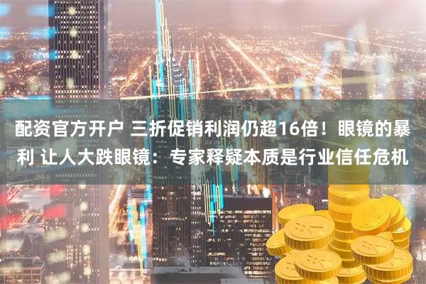 配资官方开户 三折促销利润仍超16倍！眼镜的暴利 让人大跌眼镜：专家释疑本质是行业信任危机