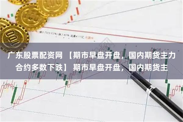 广东股票配资网 【期市早盘开盘，国内期货主力合约多数下跌】 期市早盘开盘，国内期货主