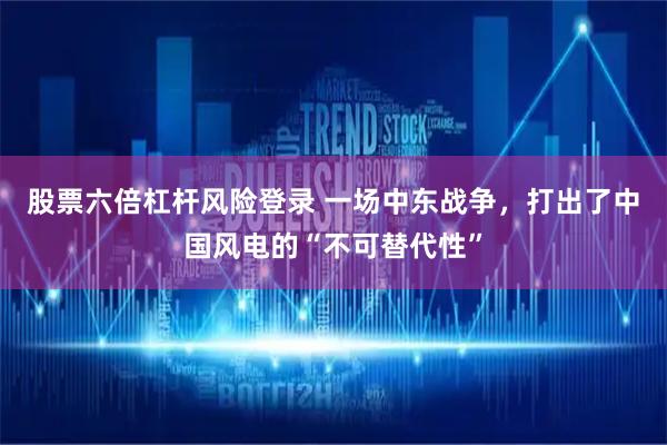 股票六倍杠杆风险登录 一场中东战争，打出了中国风电的“不可替代性”