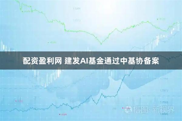 配资盈利网 建发AI基金通过中基协备案