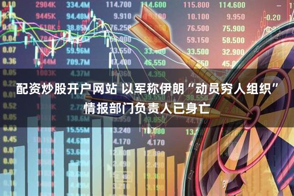 配资炒股开户网站 以军称伊朗“动员穷人组织”情报部门负责人已身亡