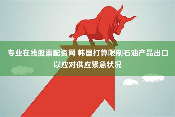 专业在线股票配资网 韩国打算限制石油产品出口以应对供应紧急状况