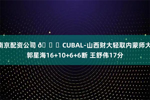 南京配资公司 🏀CUBAL-山西财大轻取内蒙师大 郭星海16+10+6+6断 王舒伟17分