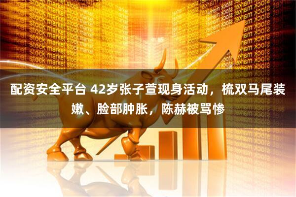 配资安全平台 42岁张子萱现身活动，梳双马尾装嫩、脸部肿胀，陈赫被骂惨