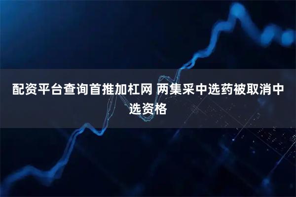配资平台查询首推加杠网 两集采中选药被取消中选资格