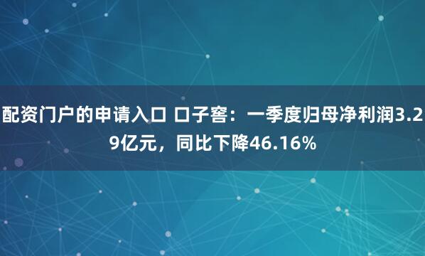 配资门户的申请入口 口子窖：一季度归母净利润3.29亿元，同比下降46.16%