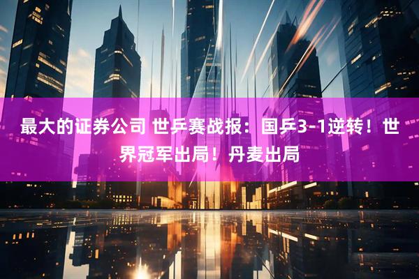 最大的证券公司 世乒赛战报：国乒3-1逆转！世界冠军出局！丹麦出局