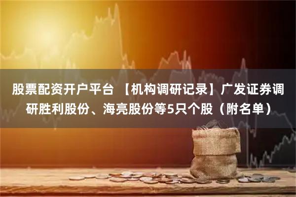 股票配资开户平台 【机构调研记录】广发证券调研胜利股份、海亮股份等5只个股（附名单）