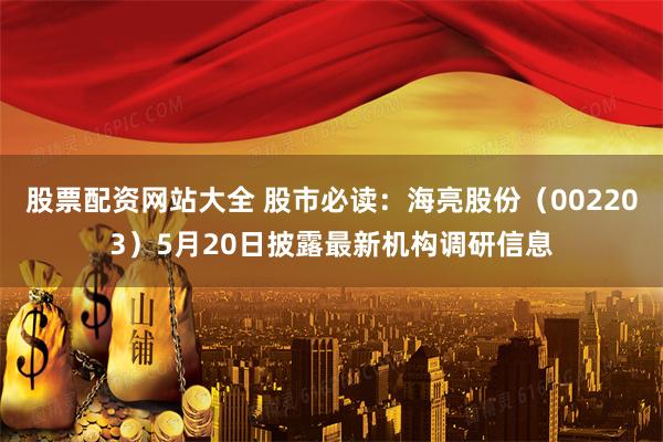 股票配资网站大全 股市必读：海亮股份（002203）5月20日披露最新机构调研信息