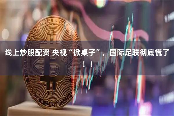 线上炒股配资 央视“掀桌子”，国际足联彻底慌了！！