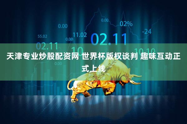 天津专业炒股配资网 世界杯版权谈判 趣味互动正式上线
