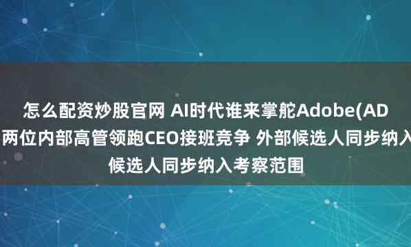 怎么配资炒股官网 AI时代谁来掌舵Adobe(ADBE.US)？两位内部高管领跑CEO接班竞争 外部候选人同步纳入考察范围