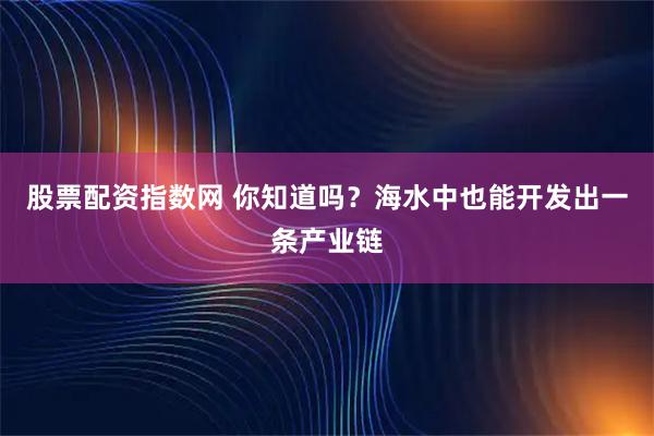 股票配资指数网 你知道吗?海水中也能开发出一条产业链