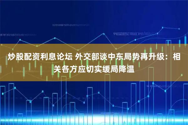 炒股配资利息论坛 外交部谈中东局势再升级：相关各方应切实缓局降温