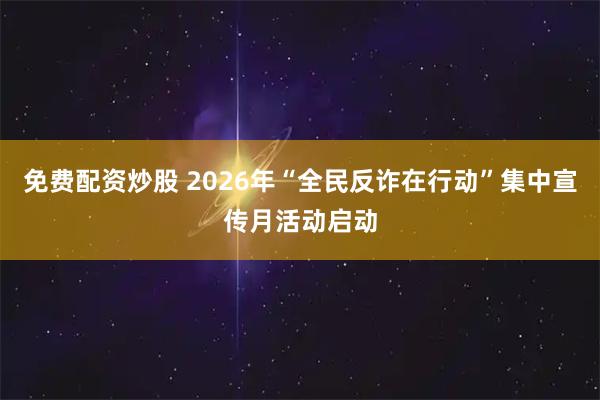 免费配资炒股 2026年“全民反诈在行动”集中宣传月活动启动