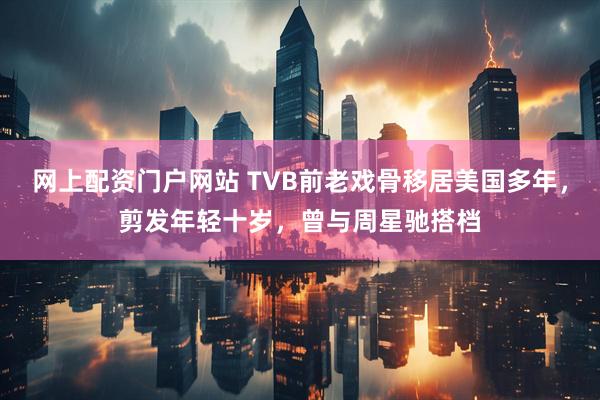 网上配资门户网站 TVB前老戏骨移居美国多年，剪发年轻十岁，曾与周星驰搭档