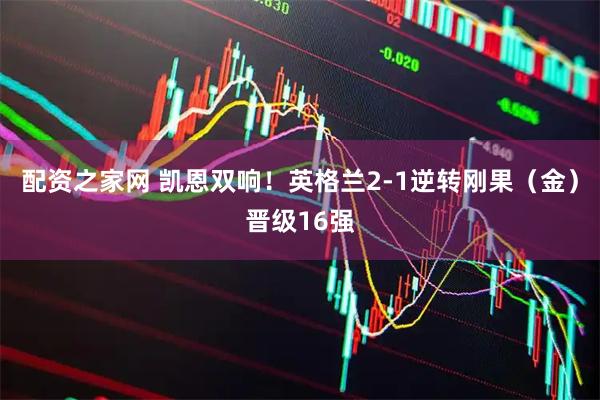 配资之家网 凯恩双响！英格兰2-1逆转刚果（金）晋级16强