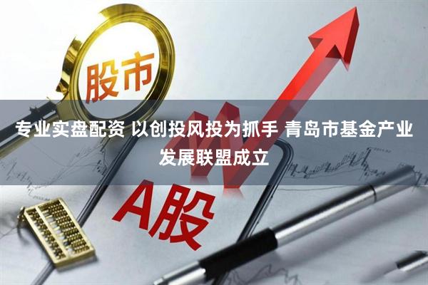 专业实盘配资 以创投风投为抓手 青岛市基金产业发展联盟成立