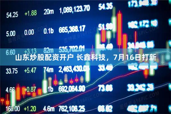 山东炒股配资开户 长鑫科技，7月16日打新
