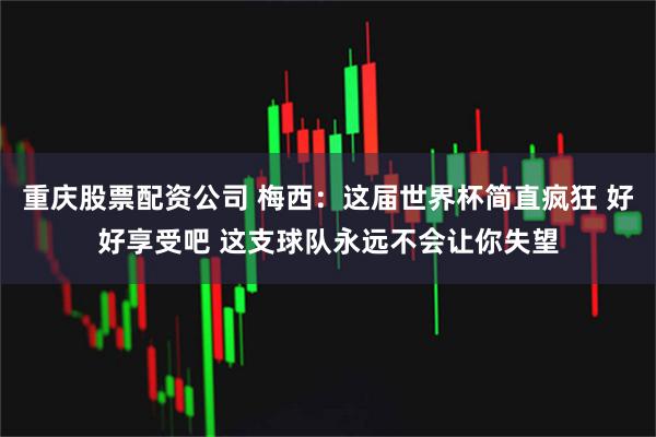 重庆股票配资公司 梅西:这届世界杯简直疯狂 好好享受吧 这支球队永远不会让你失望