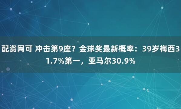 配资网可 冲击第9座？金球奖最新概率：39岁梅西31.7%第一，亚马尔30.9%