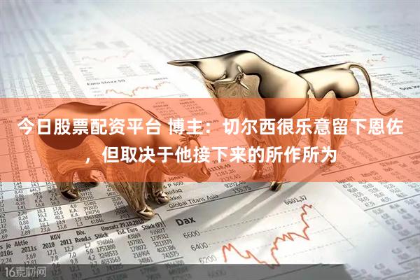 今日股票配资平台 博主：切尔西很乐意留下恩佐，但取决于他接下来的所作所为