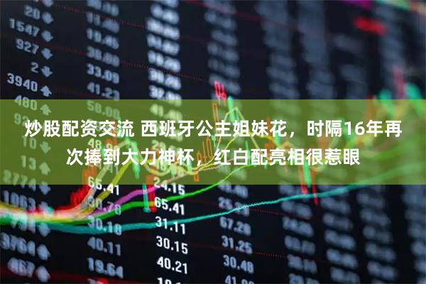 炒股配资交流 西班牙公主姐妹花,时隔16年再次捧到大力神杯,红白配亮相很惹眼