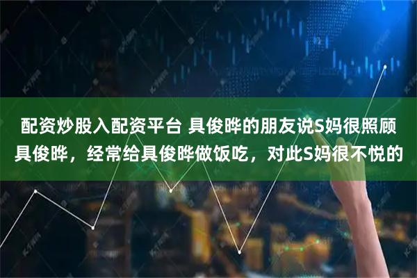 配资炒股入配资平台 具俊晔的朋友说S妈很照顾具俊晔，经常给具俊晔做饭吃，对此S妈很不悦的