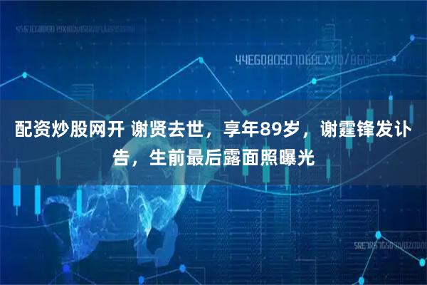配资炒股网开 谢贤去世，享年89岁，谢霆锋发讣告，生前最后露面照曝光