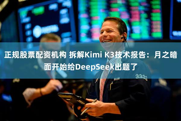 正规股票配资机构 拆解Kimi K3技术报告：月之暗面开始给DeepSeek出题了