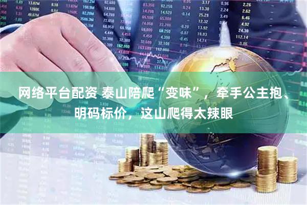 网络平台配资 泰山陪爬“变味”,牵手公主抱、明码标价,这山爬得太辣眼
