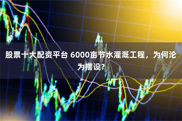 股票十大配资平台 6000亩节水灌溉工程，为何沦为摆设？